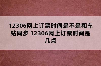 12306网上订票时间是不是和车站同步 12306网上订票时间是几点